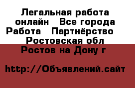 Легальная работа онлайн - Все города Работа » Партнёрство   . Ростовская обл.,Ростов-на-Дону г.